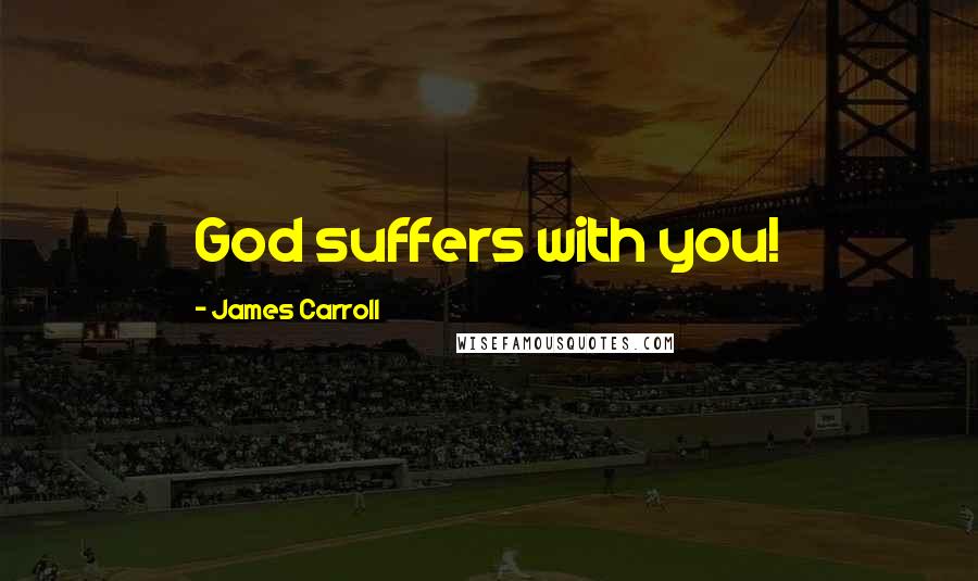 James Carroll Quotes: God suffers with you!