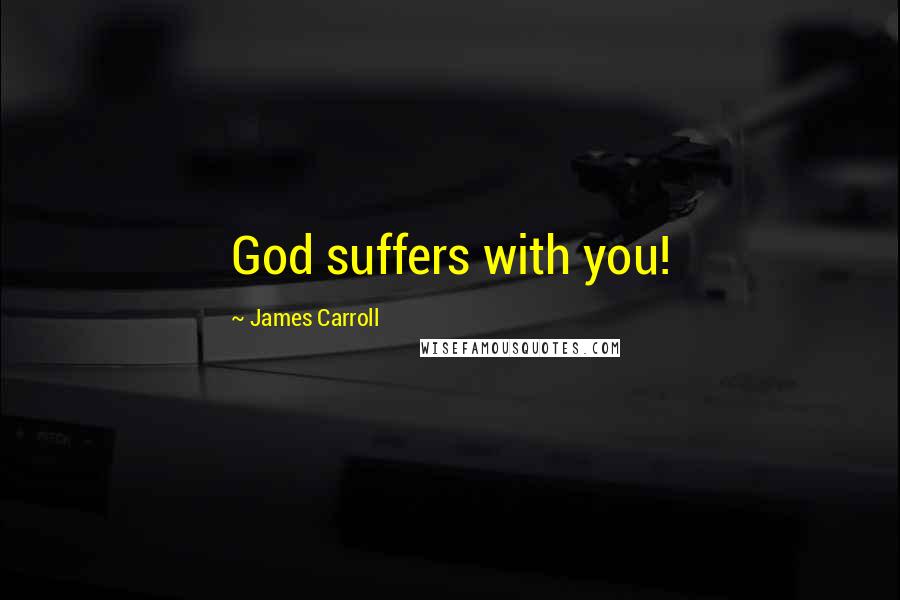 James Carroll Quotes: God suffers with you!