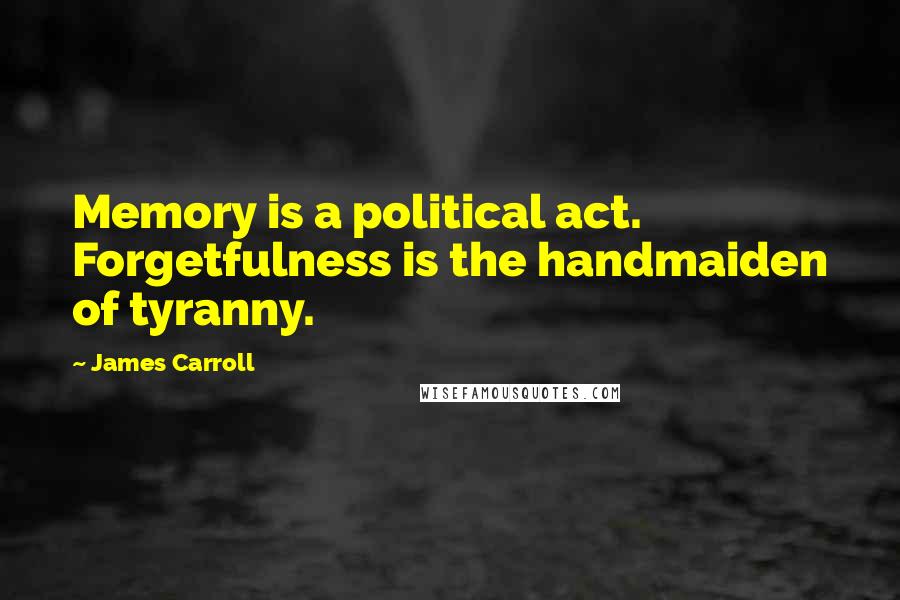 James Carroll Quotes: Memory is a political act. Forgetfulness is the handmaiden of tyranny.