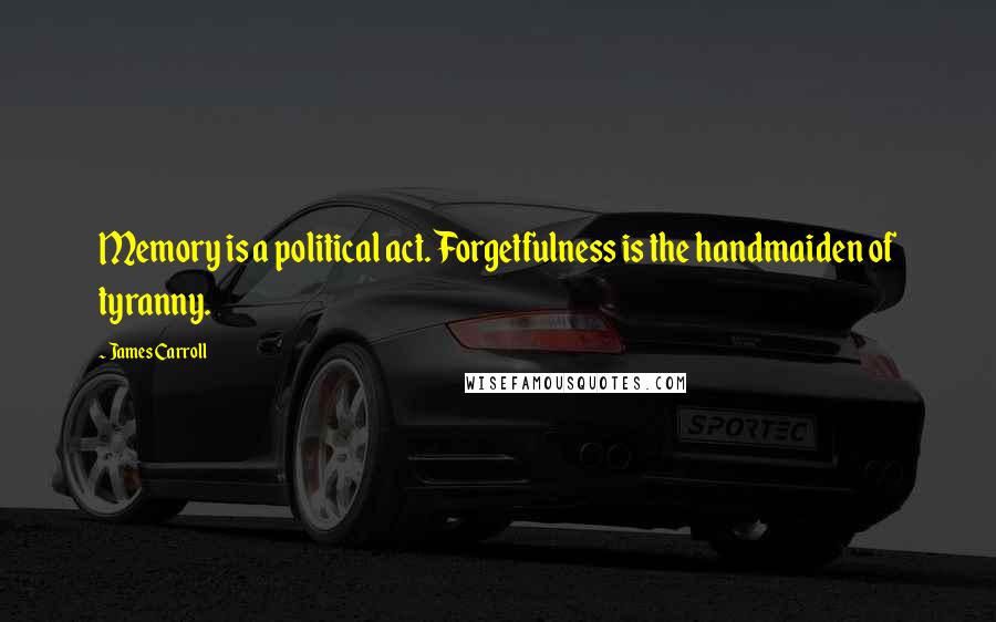 James Carroll Quotes: Memory is a political act. Forgetfulness is the handmaiden of tyranny.