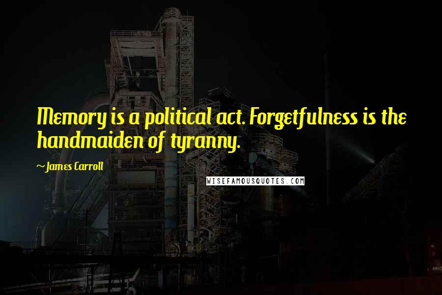James Carroll Quotes: Memory is a political act. Forgetfulness is the handmaiden of tyranny.