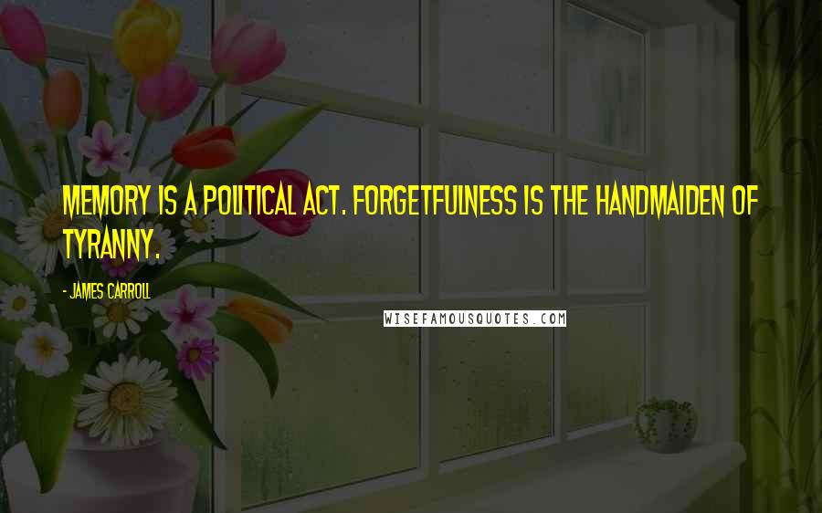 James Carroll Quotes: Memory is a political act. Forgetfulness is the handmaiden of tyranny.