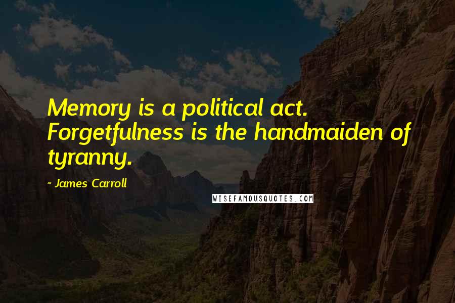 James Carroll Quotes: Memory is a political act. Forgetfulness is the handmaiden of tyranny.