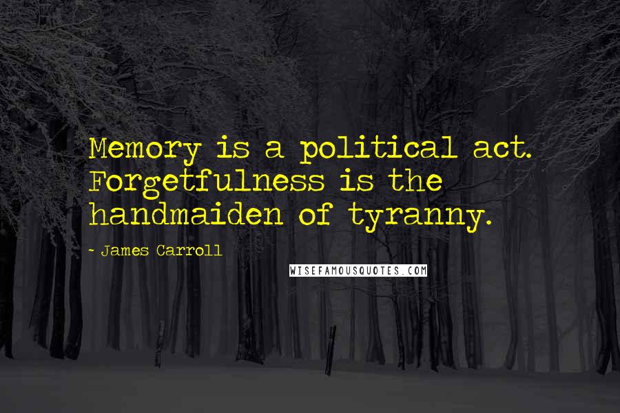 James Carroll Quotes: Memory is a political act. Forgetfulness is the handmaiden of tyranny.