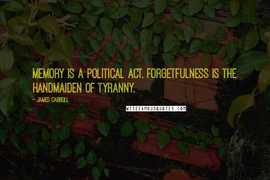 James Carroll Quotes: Memory is a political act. Forgetfulness is the handmaiden of tyranny.