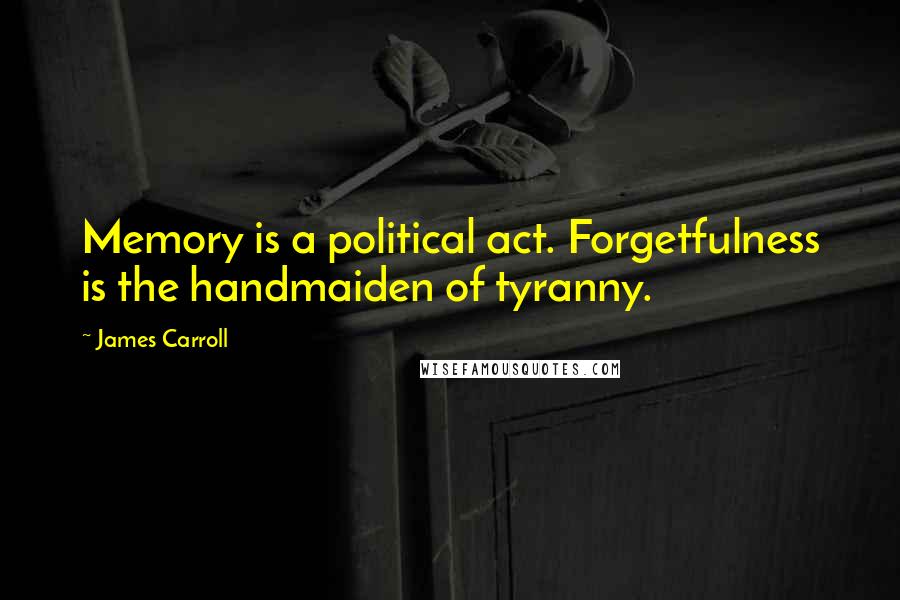 James Carroll Quotes: Memory is a political act. Forgetfulness is the handmaiden of tyranny.