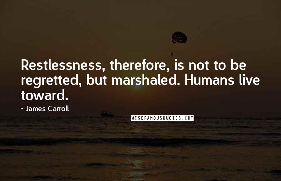 James Carroll Quotes: Restlessness, therefore, is not to be regretted, but marshaled. Humans live toward.