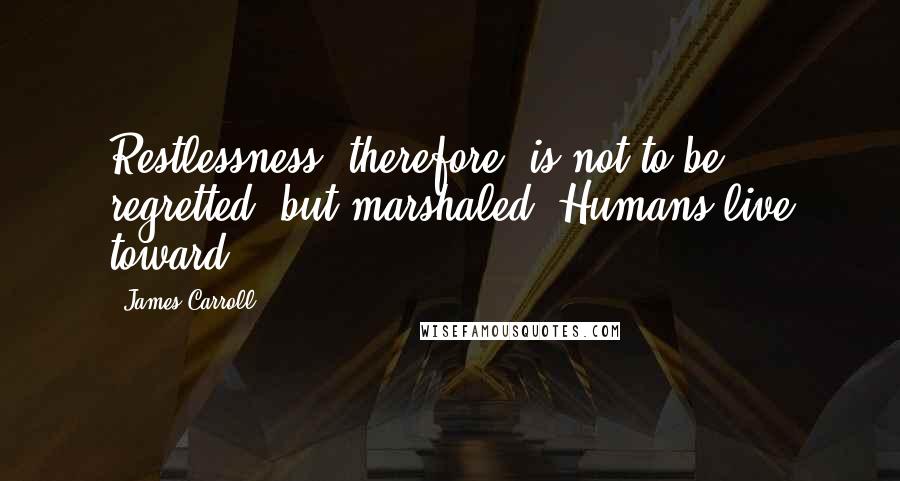 James Carroll Quotes: Restlessness, therefore, is not to be regretted, but marshaled. Humans live toward.