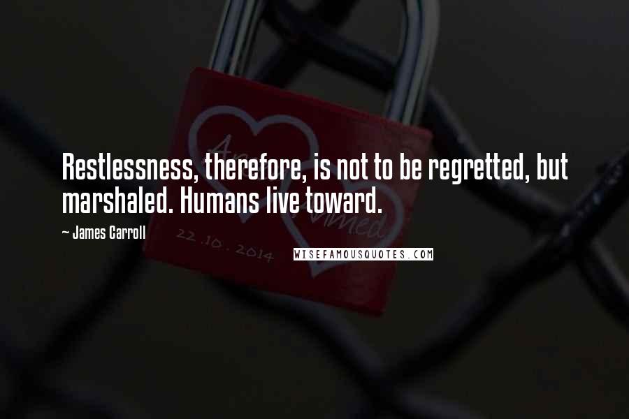 James Carroll Quotes: Restlessness, therefore, is not to be regretted, but marshaled. Humans live toward.