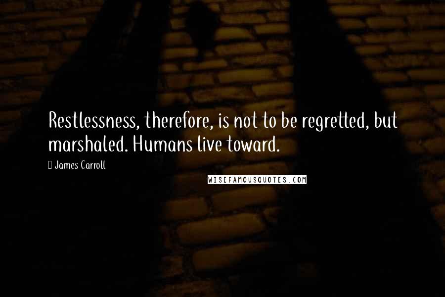 James Carroll Quotes: Restlessness, therefore, is not to be regretted, but marshaled. Humans live toward.