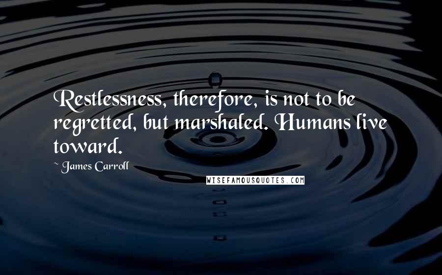 James Carroll Quotes: Restlessness, therefore, is not to be regretted, but marshaled. Humans live toward.