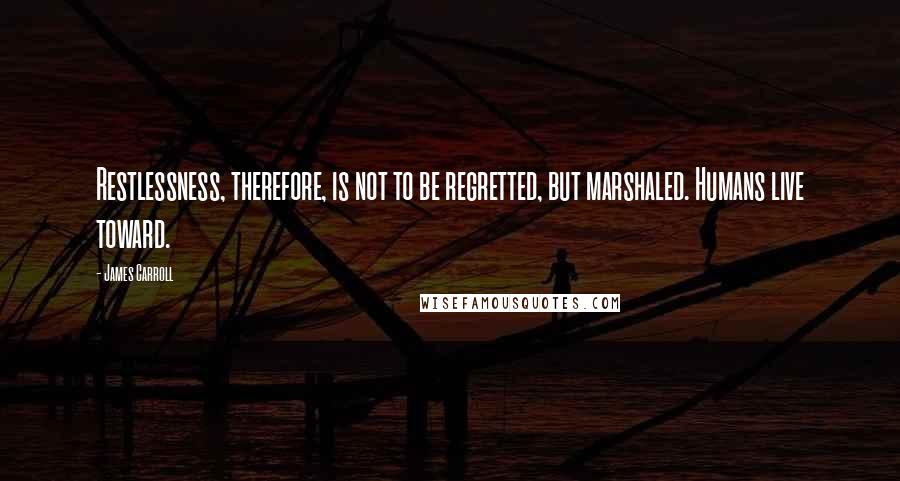 James Carroll Quotes: Restlessness, therefore, is not to be regretted, but marshaled. Humans live toward.