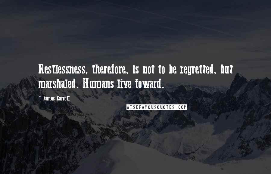 James Carroll Quotes: Restlessness, therefore, is not to be regretted, but marshaled. Humans live toward.