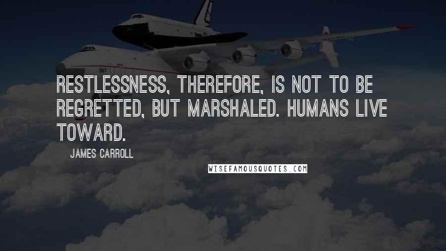 James Carroll Quotes: Restlessness, therefore, is not to be regretted, but marshaled. Humans live toward.