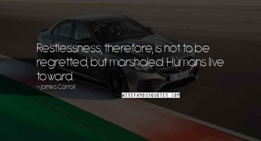 James Carroll Quotes: Restlessness, therefore, is not to be regretted, but marshaled. Humans live toward.