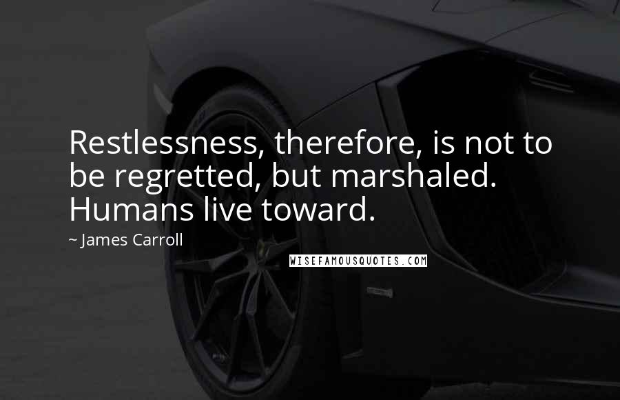 James Carroll Quotes: Restlessness, therefore, is not to be regretted, but marshaled. Humans live toward.