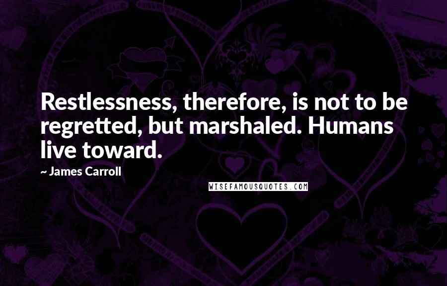 James Carroll Quotes: Restlessness, therefore, is not to be regretted, but marshaled. Humans live toward.