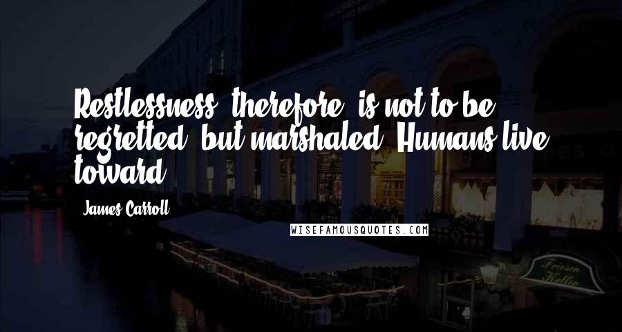 James Carroll Quotes: Restlessness, therefore, is not to be regretted, but marshaled. Humans live toward.