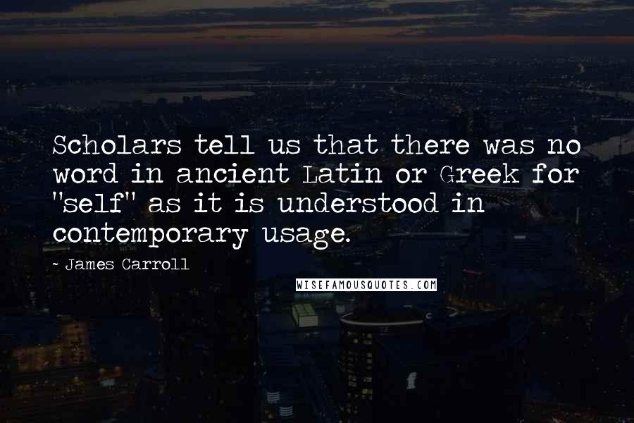 James Carroll Quotes: Scholars tell us that there was no word in ancient Latin or Greek for "self" as it is understood in contemporary usage.