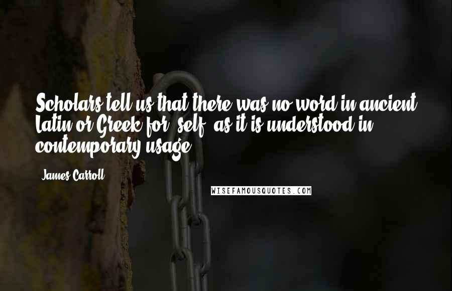 James Carroll Quotes: Scholars tell us that there was no word in ancient Latin or Greek for "self" as it is understood in contemporary usage.