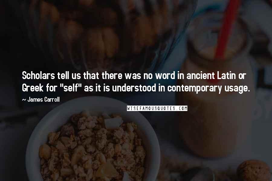 James Carroll Quotes: Scholars tell us that there was no word in ancient Latin or Greek for "self" as it is understood in contemporary usage.