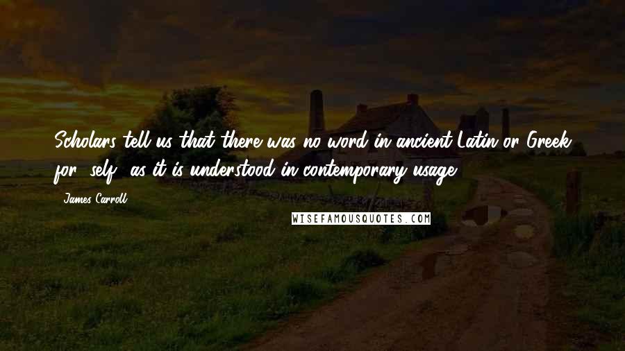 James Carroll Quotes: Scholars tell us that there was no word in ancient Latin or Greek for "self" as it is understood in contemporary usage.