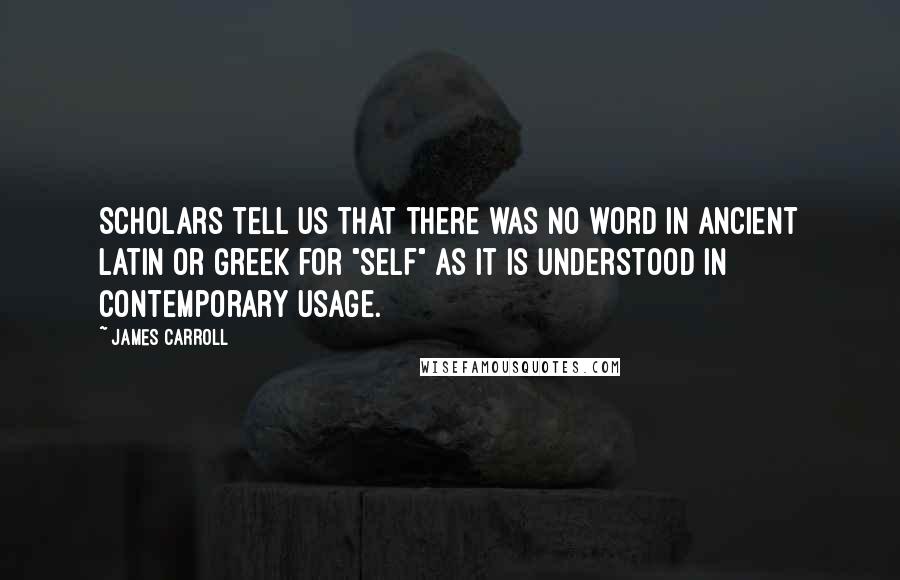 James Carroll Quotes: Scholars tell us that there was no word in ancient Latin or Greek for "self" as it is understood in contemporary usage.