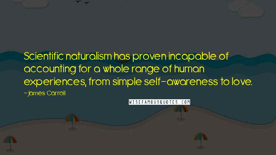 James Carroll Quotes: Scientific naturalism has proven incapable of accounting for a whole range of human experiences, from simple self-awareness to love.