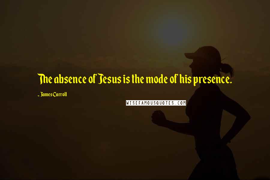 James Carroll Quotes: The absence of Jesus is the mode of his presence.