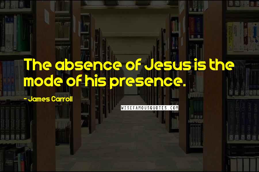 James Carroll Quotes: The absence of Jesus is the mode of his presence.