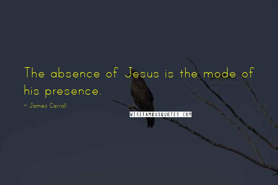 James Carroll Quotes: The absence of Jesus is the mode of his presence.