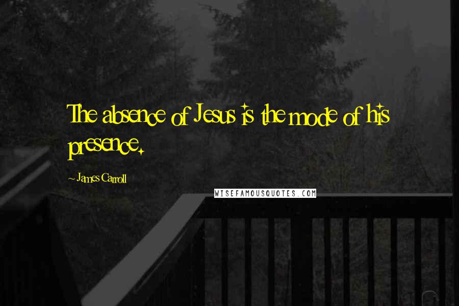 James Carroll Quotes: The absence of Jesus is the mode of his presence.