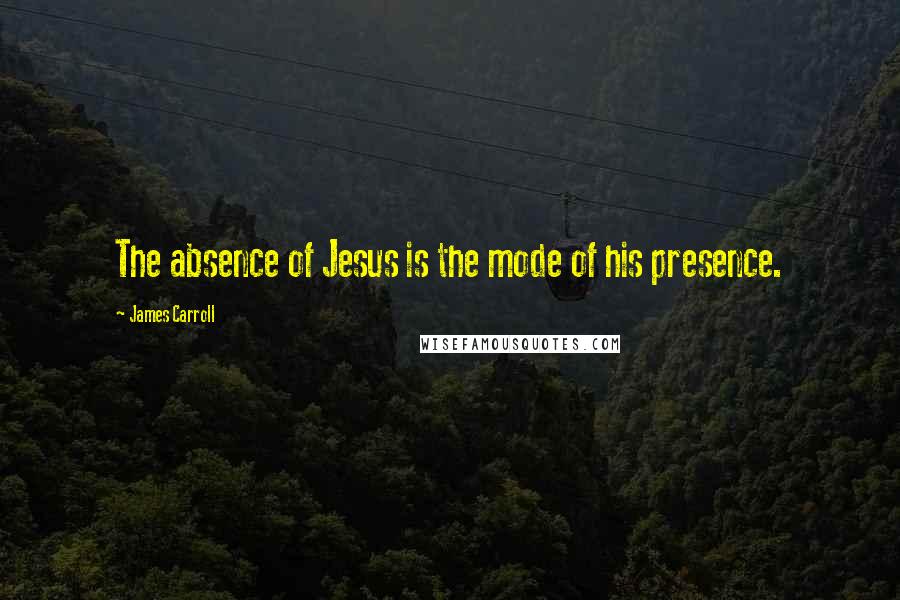 James Carroll Quotes: The absence of Jesus is the mode of his presence.