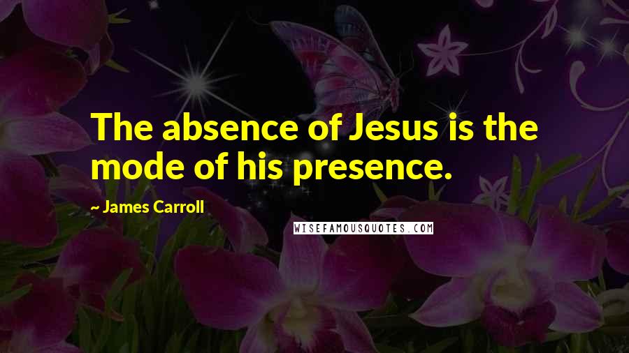 James Carroll Quotes: The absence of Jesus is the mode of his presence.