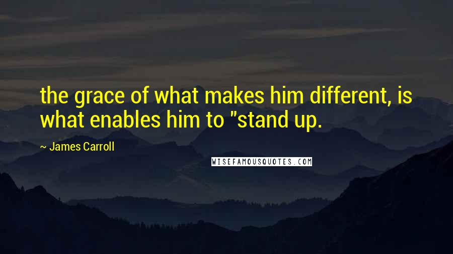 James Carroll Quotes: the grace of what makes him different, is what enables him to "stand up.