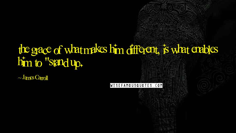 James Carroll Quotes: the grace of what makes him different, is what enables him to "stand up.