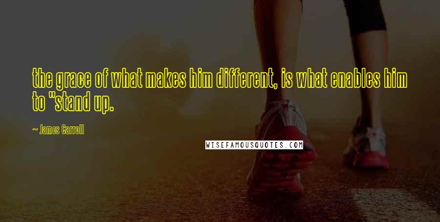 James Carroll Quotes: the grace of what makes him different, is what enables him to "stand up.