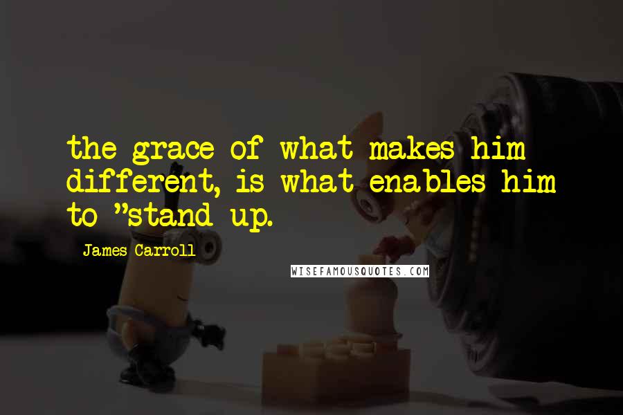 James Carroll Quotes: the grace of what makes him different, is what enables him to "stand up.