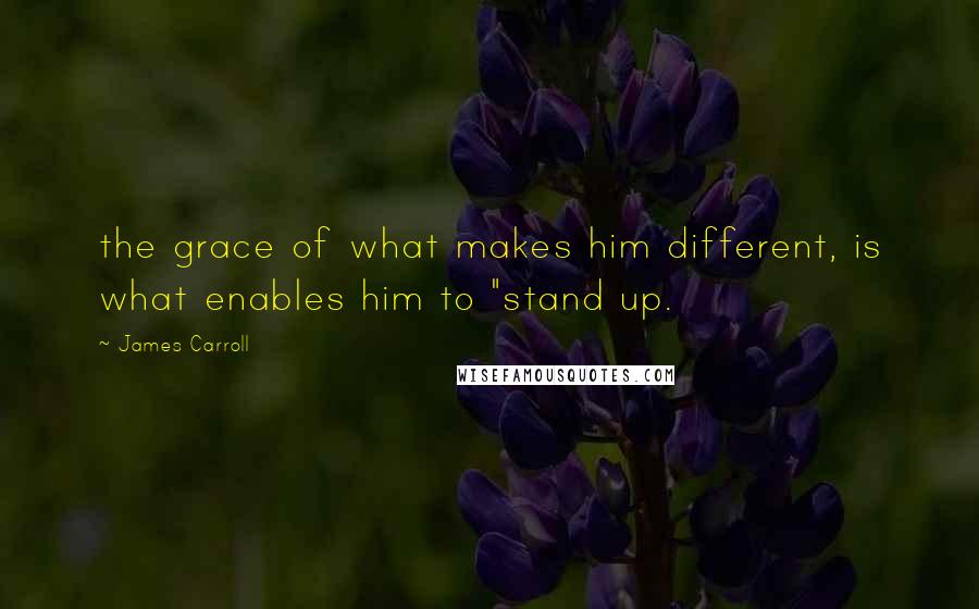 James Carroll Quotes: the grace of what makes him different, is what enables him to "stand up.