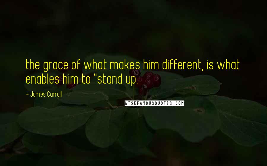 James Carroll Quotes: the grace of what makes him different, is what enables him to "stand up.