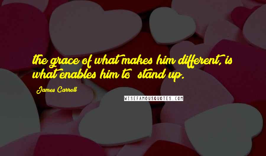 James Carroll Quotes: the grace of what makes him different, is what enables him to "stand up.