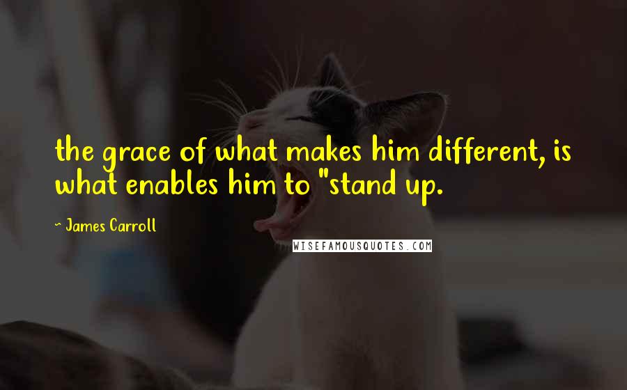 James Carroll Quotes: the grace of what makes him different, is what enables him to "stand up.
