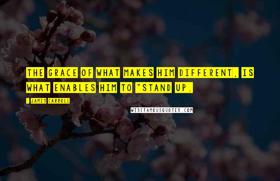 James Carroll Quotes: the grace of what makes him different, is what enables him to "stand up.