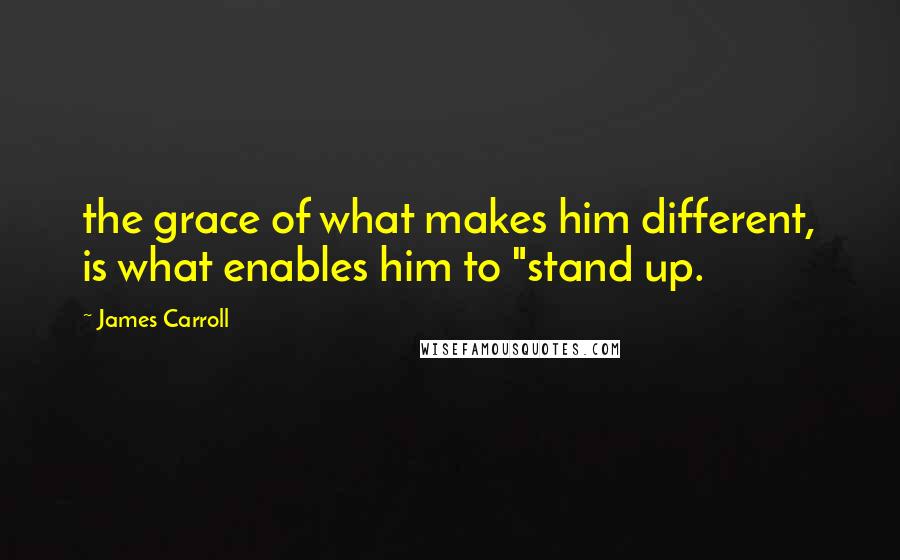 James Carroll Quotes: the grace of what makes him different, is what enables him to "stand up.