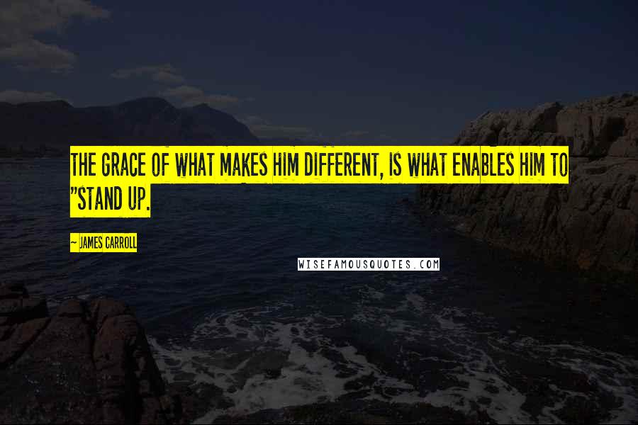 James Carroll Quotes: the grace of what makes him different, is what enables him to "stand up.