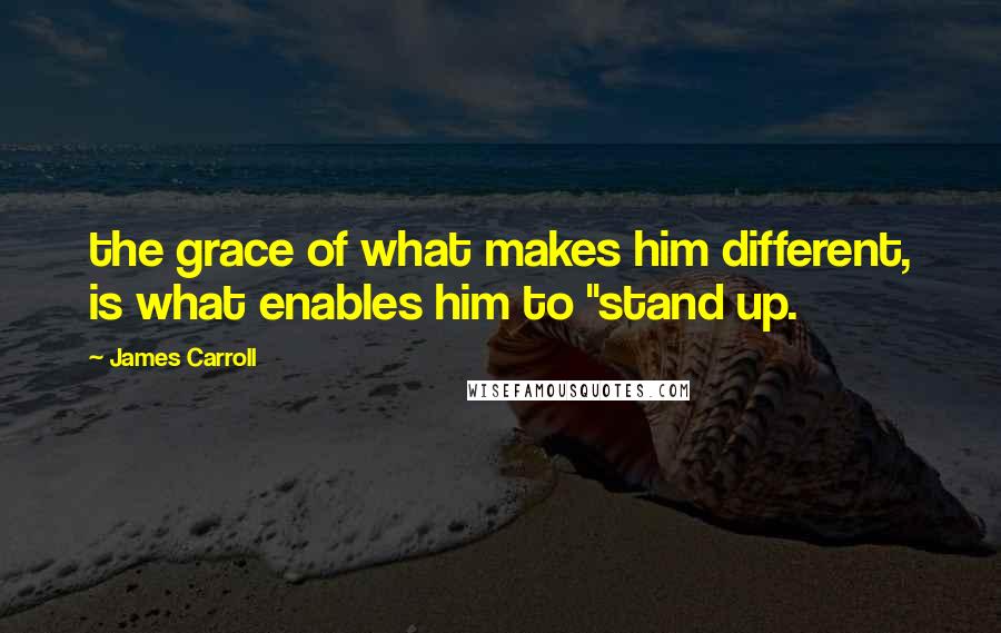 James Carroll Quotes: the grace of what makes him different, is what enables him to "stand up.