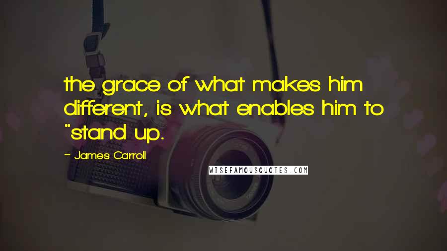 James Carroll Quotes: the grace of what makes him different, is what enables him to "stand up.