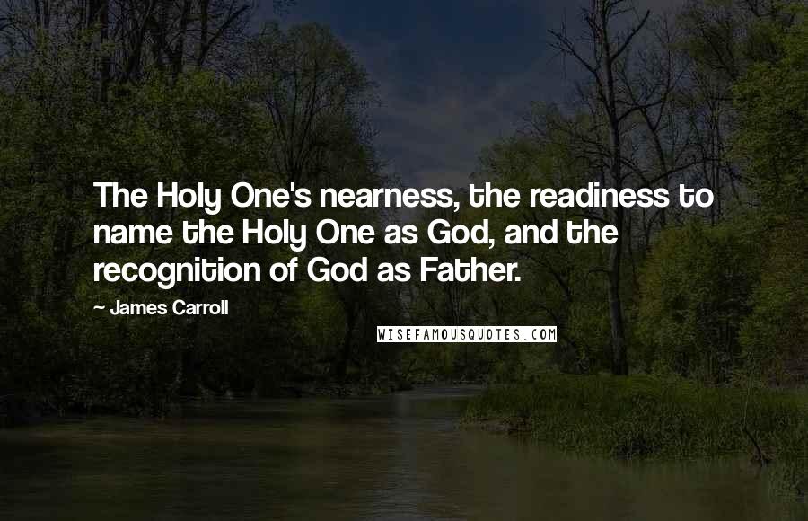 James Carroll Quotes: The Holy One's nearness, the readiness to name the Holy One as God, and the recognition of God as Father.