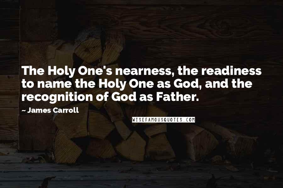 James Carroll Quotes: The Holy One's nearness, the readiness to name the Holy One as God, and the recognition of God as Father.