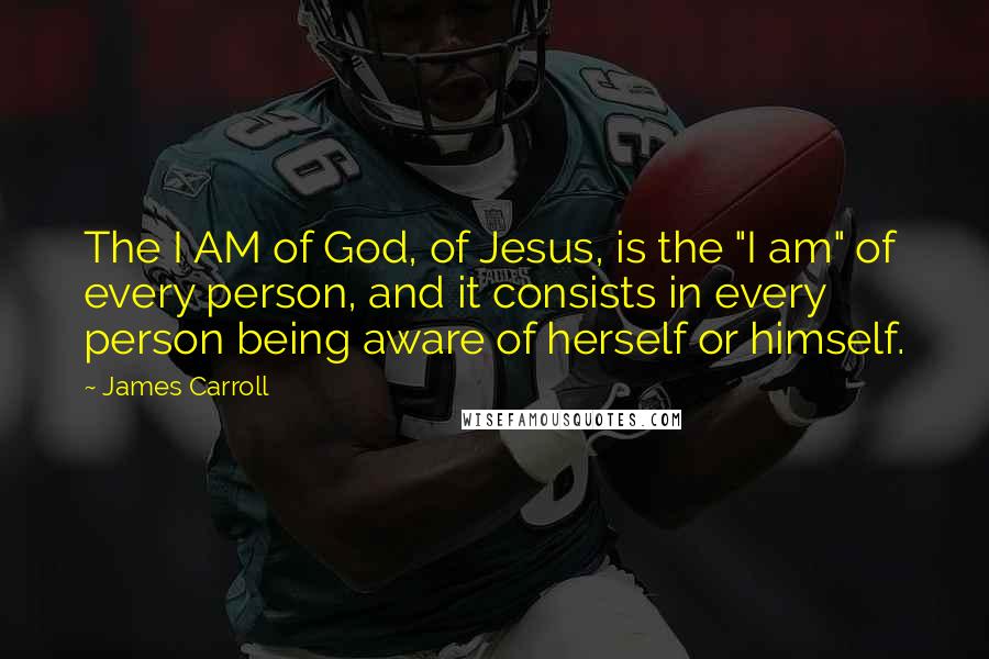 James Carroll Quotes: The I AM of God, of Jesus, is the "I am" of every person, and it consists in every person being aware of herself or himself.